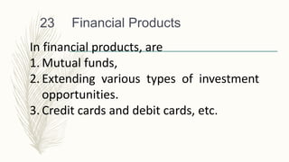 Financial Products
23
In financial products, are
1. Mutual funds,
2. Extending various types of investment
opportunities.
3. Credit cards and debit cards, etc.
 