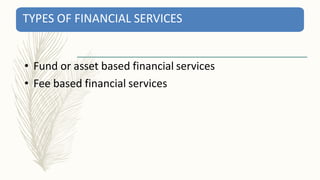 TYPES OF FINANCIAL SERVICES
• Fund or asset based financial services
• Fee based financial services
 