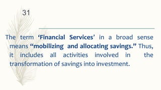 The term ‘Financial Services’ in a broad sense
means “mobilizing and allocating savings.” Thus,
it includes all activities involved in the
transformation of savings into investment.
31
 