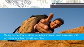 WHAT IS VENTURE CAPITAL
Money provided by investors to startup firms and small businesses with
perceived long-term growth potential.
 