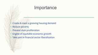  Create & meet a growing housing demand
 Reduce poverty
 Prevent slum proliferation
 Engine of equitable economic growth
 Take part in financial sector liberalization
Importance
 