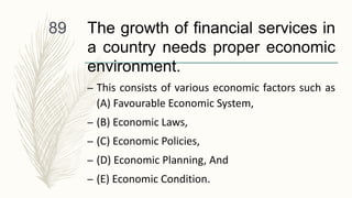 The growth of financial services in
a country needs proper economic
environment.
– This consists of various economic factors such as
(A) Favourable Economic System,
– (B) Economic Laws,
– (C) Economic Policies,
– (D) Economic Planning, And
– (E) Economic Condition.
89
 