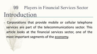 Players in Financial Services Sector
Introduction
– Corporations that provide mobile or cellular telephone
services are part of the telecommunications sector. This
article looks at the financial services sector, one of the
most important segments of the economy.
99
 