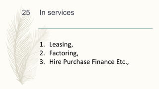 In services
25
1. Leasing,
2. Factoring,
3. Hire Purchase Finance Etc.,
 