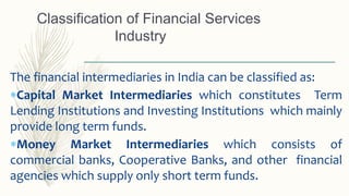 The financial intermediaries in India can be classified as:
Capital Market Intermediaries which constitutes Term
Lending ...