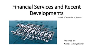 Financial Services and Recent
Developments
Presented By:-
Name:- Adamya Kumar
- A topic of Marketing of Services
 