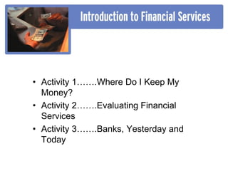 • Activity 1…….Where Do I Keep My
  Money?
• Activity 2…….Evaluating Financial
  Services
• Activity 3…….Banks, Yesterday and
  Today
 