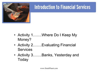 • Activity 1…….Where Do I Keep My
Money?
• Activity 2…….Evaluating Financial
Services
• Activity 3…….Banks, Yesterday and
Today
www.StudsPlanet.com
 