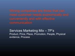 Wining companies are those that can
meet customer needs economically and
conveniently and with effective
communication

Services Marketing Mix – 7P’s
Product, Price, Place, Promotion, People, Physical
evidence, Process
 
