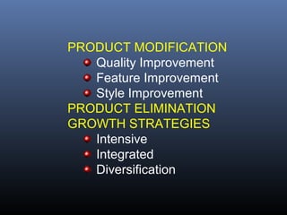 PRODUCT MODIFICATION
   Quality Improvement
   Feature Improvement
   Style Improvement
PRODUCT ELIMINATION
GROWTH STRATEGIES
   Intensive
   Integrated
   Diversification
 