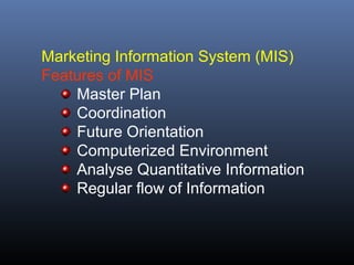 Marketing Information System (MIS)
Features of MIS
    Master Plan
    Coordination
    Future Orientation
    Computerized Environment
    Analyse Quantitative Information
    Regular flow of Information
 