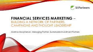 FINANCIAL SERVICES MARKETING –
BUILDING A NETWORK OF PARTNERS,
CAMPAIGNS AND THOUGHT LEADERSHIP
Martina Macpherson, Managing Partner, Sustainable Investment Partners
 