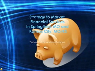 Strategy to Market  Financial Services in Springfield, MO and  Kansas City, MO/KS Submitted by Andrew Pappas 