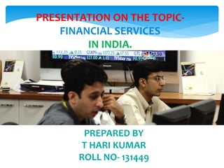PRESENTATION ON THE TOPIC-FINANCIAL 
SERVICES 
IN INDIA. 
PREPARED BY 
T HARI KUMAR 
ROLL NO- 131449 
 