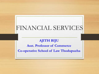 FINANCIAL SERVICES
AJITH BIJU
Asst. Professor of Commerce
Co-operative School of Law Thodupuzha
 
