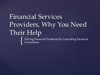 {
Financial Services
Providers, Why You Need
Their Help
Solving Financial Problems By Consulting Financial
Consultants
 
