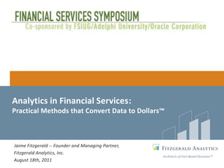 Analytics in Financial Services:
Practical Methods that Convert Data to Dollars™



Jaime Fitzgerald -- Founder and Managing Partner,
Fitzgerald Analytics, Inc.
                                                    Architects of Fact-Based Decisions™
August 18th, 2011
 