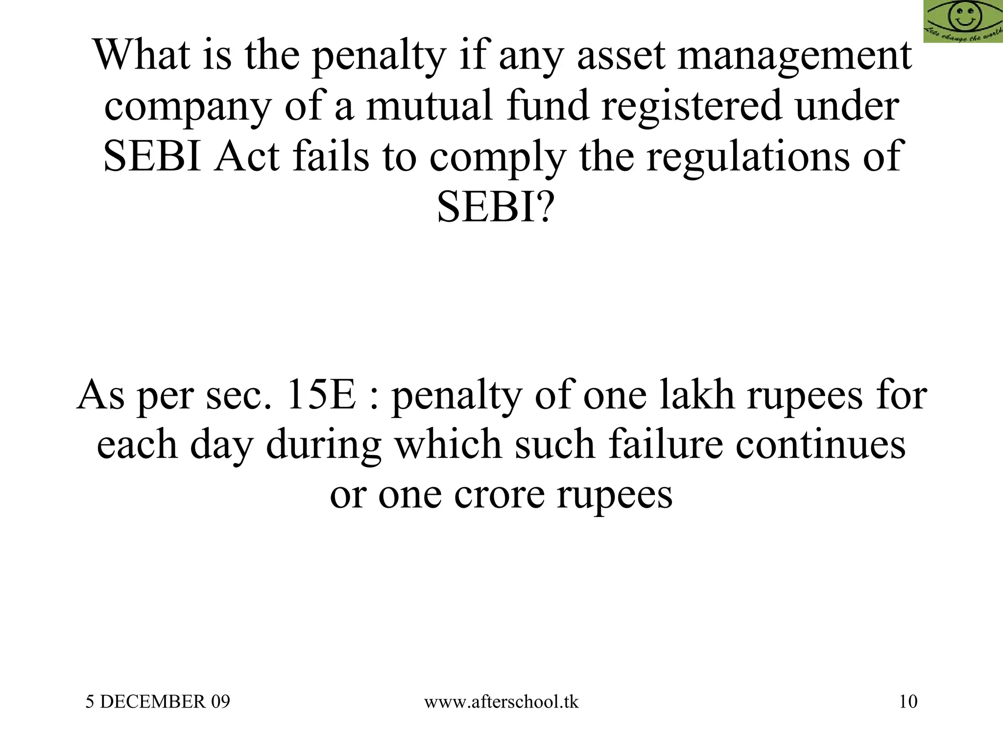 What is the penalty if any asset management company of a mutual fund registered under SEBI Act fails to comply the regulations of SEBI?  As per sec. 15E : penalty of one lakh rupees for each day during which such failure continues or one crore rupees 