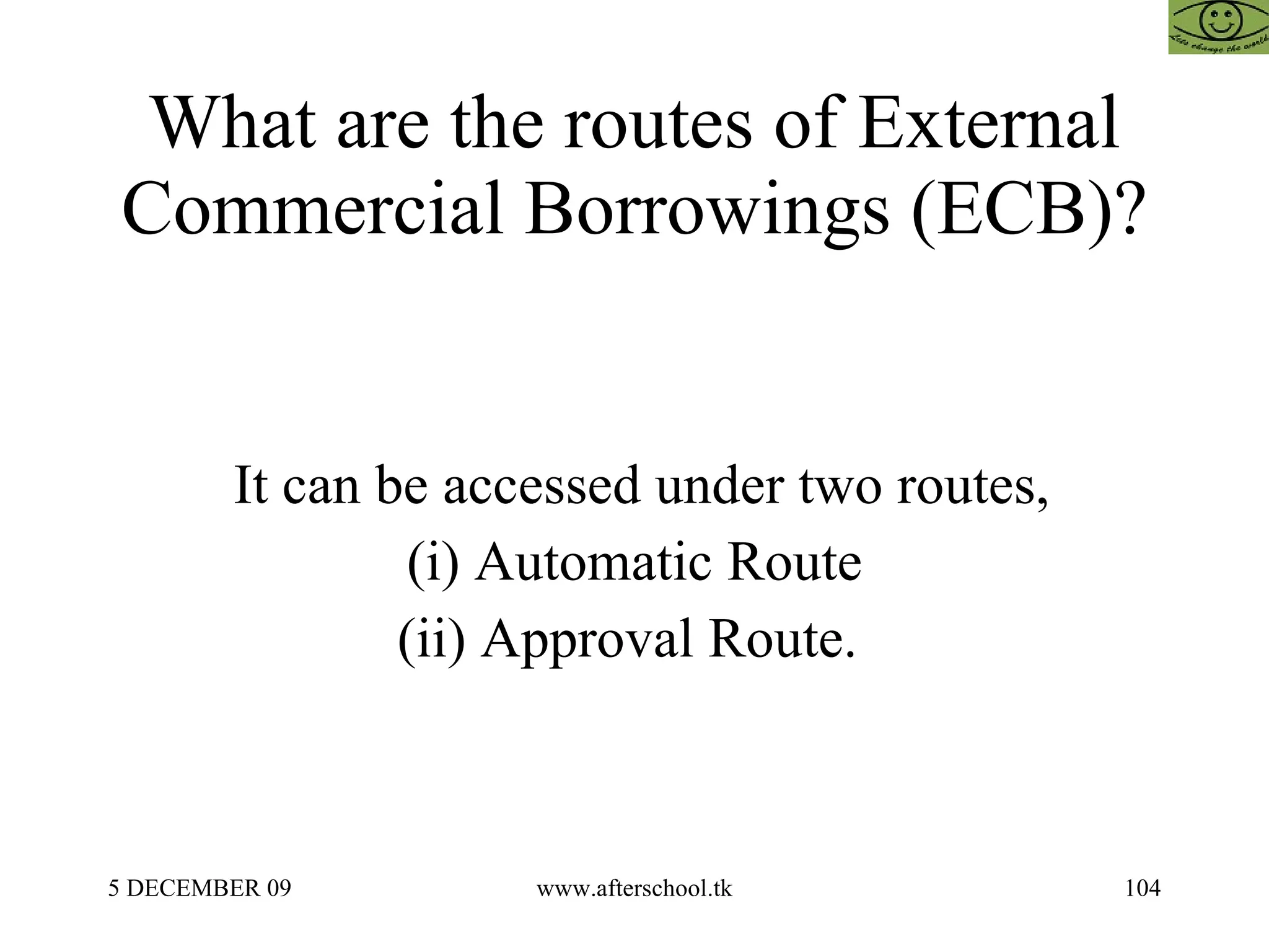 What are the routes of External Commercial Borrowings (ECB)? It can be accessed under two routes, (i) Automatic Route  (ii) Approval Route.  