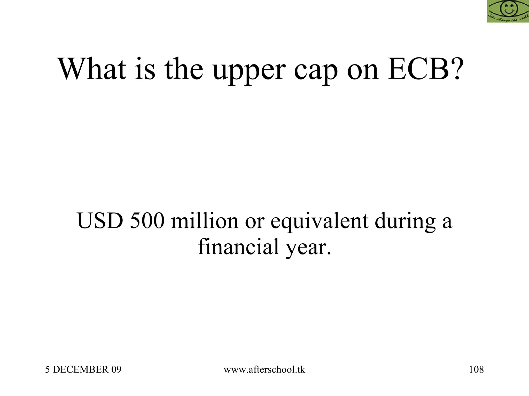 What is the upper cap on ECB?  USD 500 million or equivalent during a financial year. 