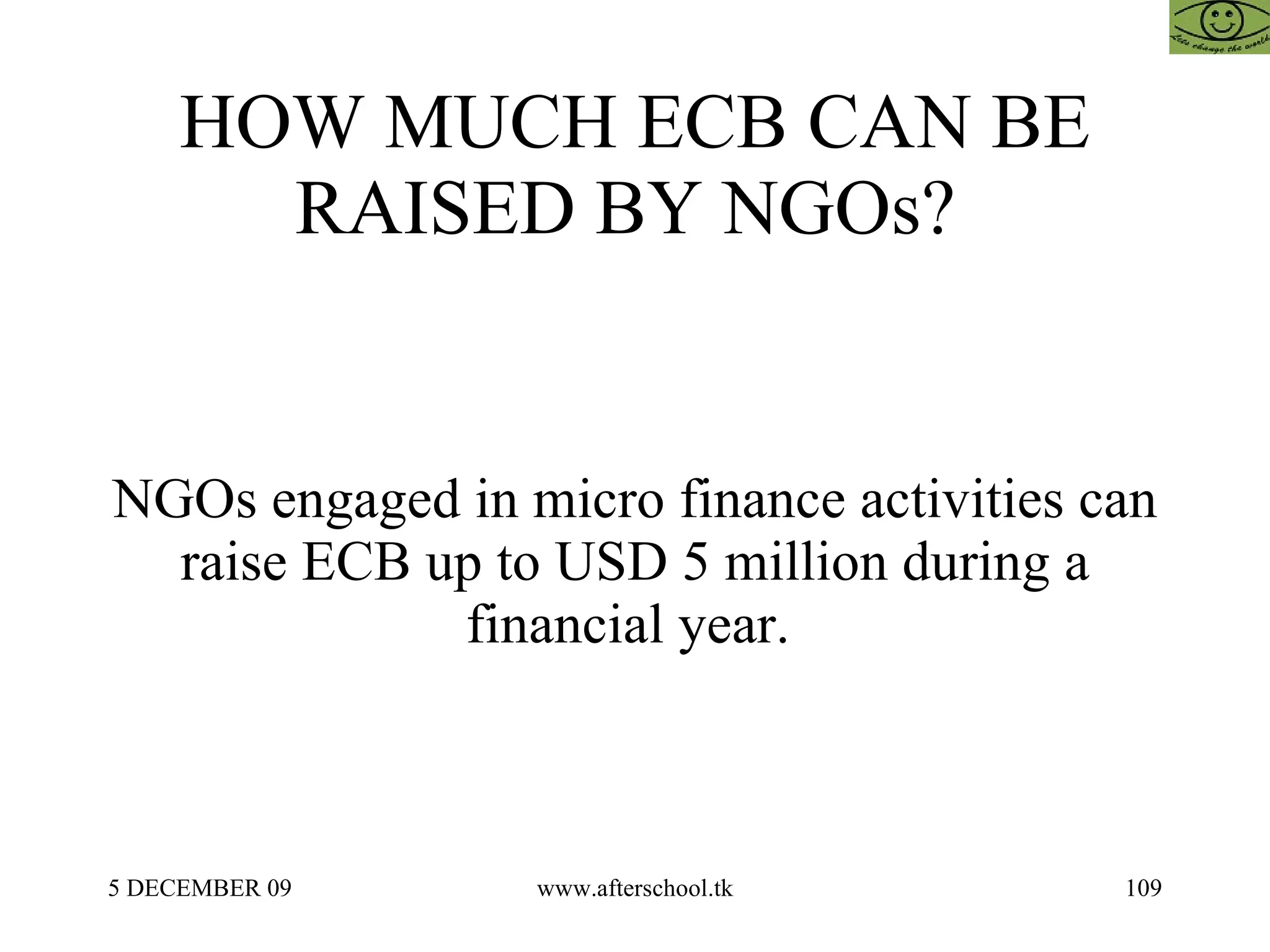 HOW MUCH ECB CAN BE RAISED BY NGOs?  NGOs engaged in micro finance activities can raise ECB up to USD 5 million during a financial year.  