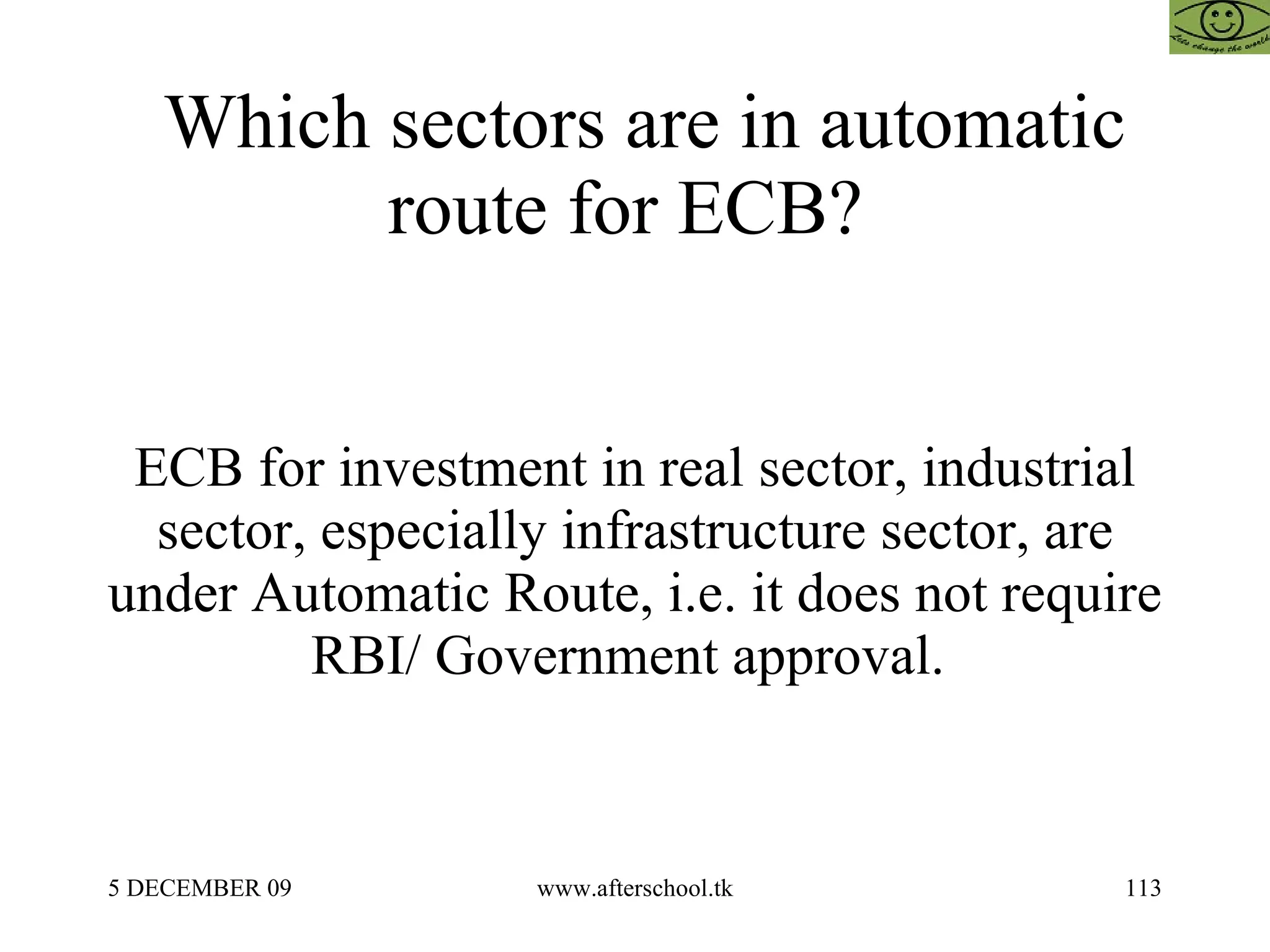 Which sectors are in automatic route for ECB?  ECB for investment in real sector, industrial sector, especially infrastructure sector, are under Automatic Route, i.e. it does not require RBI/ Government approval.  