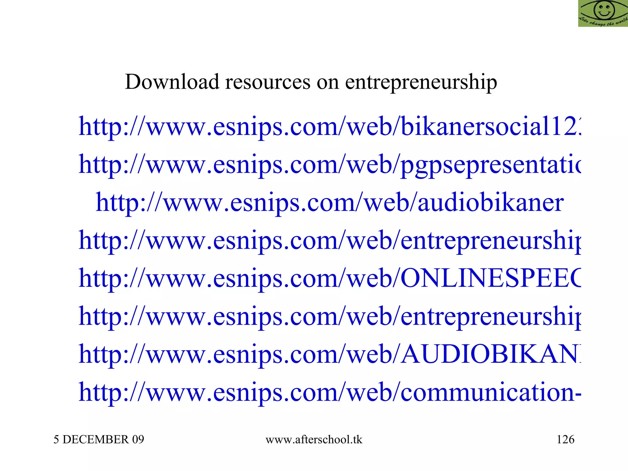 Download resources on entrepreneurship  http://www.esnips.com/web/bikanersocial123 http://www.esnips.com/web/pgpsepresentations http://www.esnips.com/web/audiobikaner http://www.esnips.com/web/entrepreneurship-articles http://www.esnips.com/web/ONLINESPEECH http://www.esnips.com/web/entrepreneurship-casestudies http://www.esnips.com/web/AUDIOBIKANER123 http://www.esnips.com/web/communication-skills 