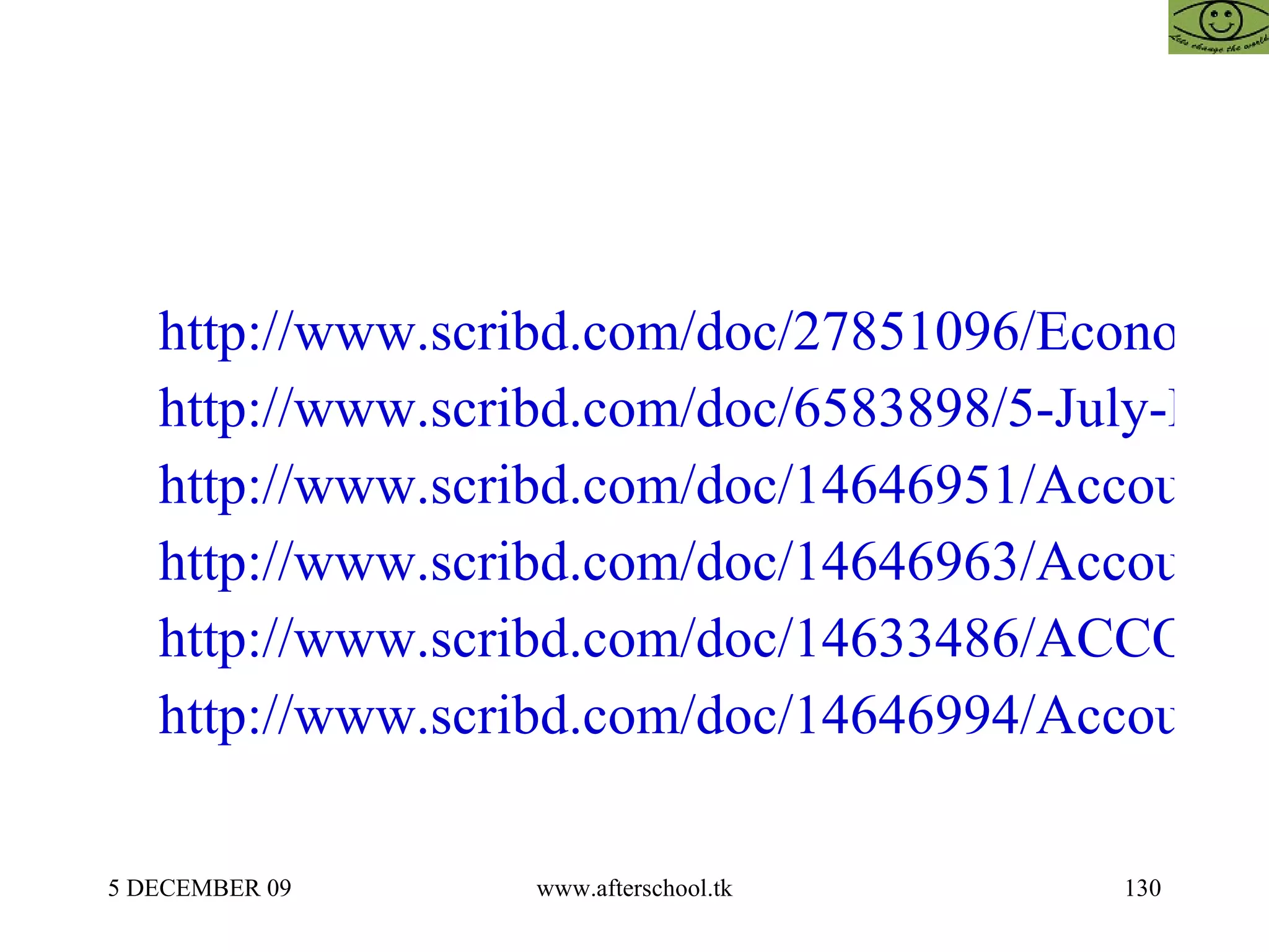 http://www.scribd.com/doc/27851096/Economics-for-Entrepreneurs http://www.scribd.com/doc/6583898/5-July-Economics http://www.scribd.com/doc/14646951/Accounting-amp-Economics-for-Business-5-November-II http://www.scribd.com/doc/14646963/Accounting-amp-Economics-for-Business-7-November http://www.scribd.com/doc/14633486/ACCOUNTING-ECONOMICS-AND-BUSINESS-12-NOV-III http://www.scribd.com/doc/14646994/Accounting-amp-Economics-for-Business-8-November 