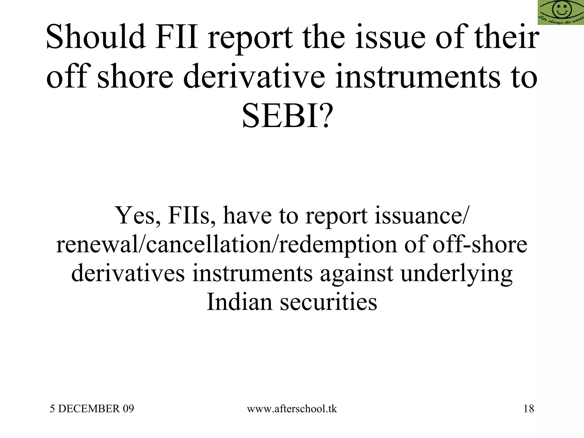 Should FII report the issue of their off shore derivative instruments to SEBI?  Yes, FIIs, have to report issuance/ renewal/cancellation/redemption of off-shore derivatives instruments against underlying Indian securities 