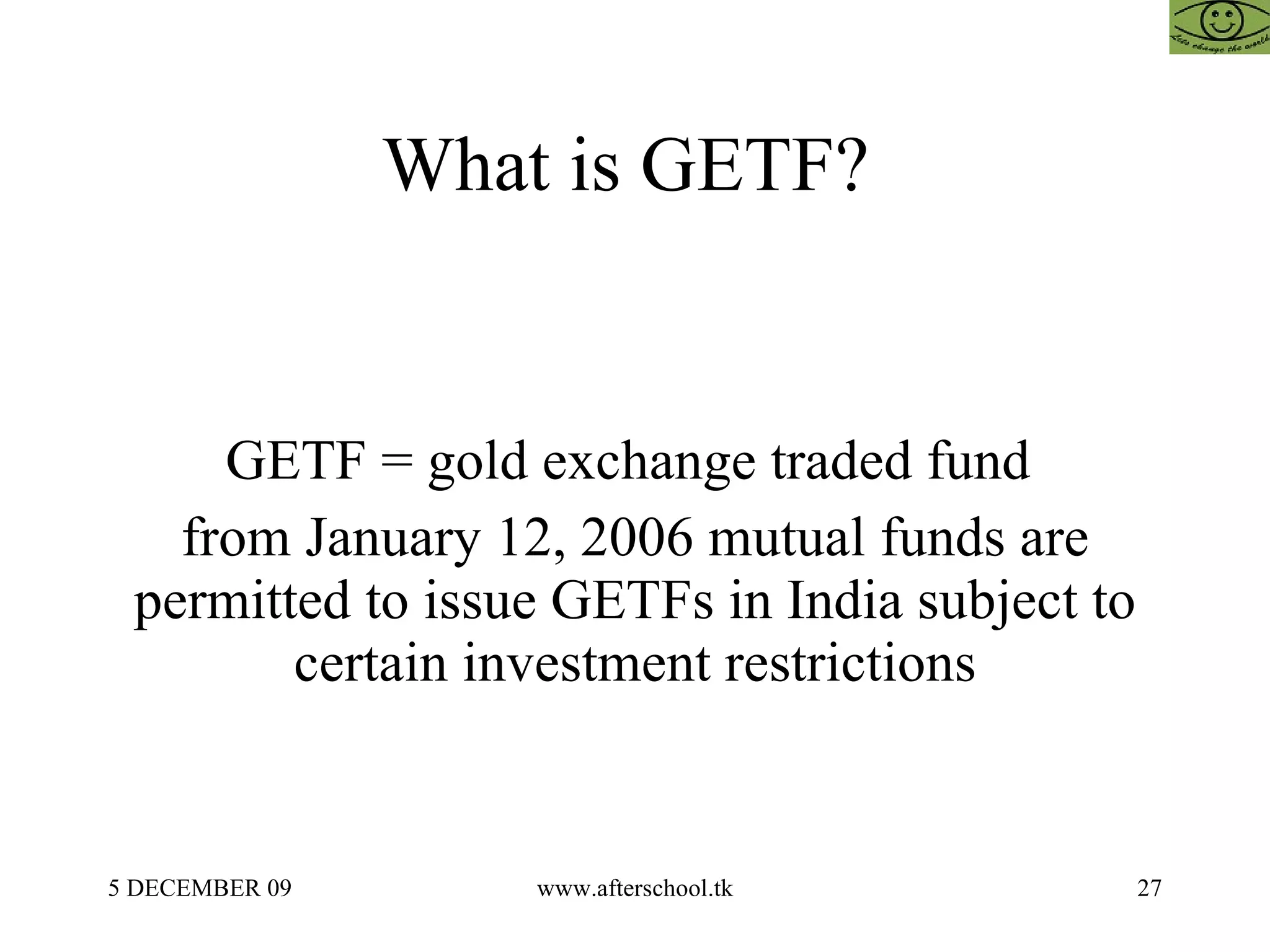 What is GETF?  GETF = gold exchange traded fund  from January 12, 2006 mutual funds are permitted to issue GETFs in India subject to certain investment restrictions 