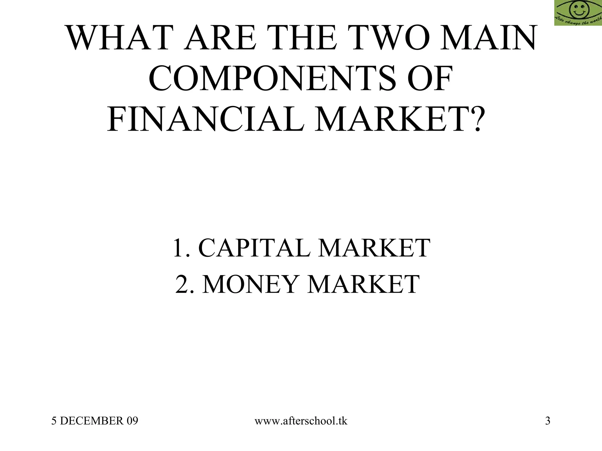 WHAT ARE THE TWO MAIN COMPONENTS OF FINANCIAL MARKET?  1. CAPITAL MARKET 2. MONEY MARKET  