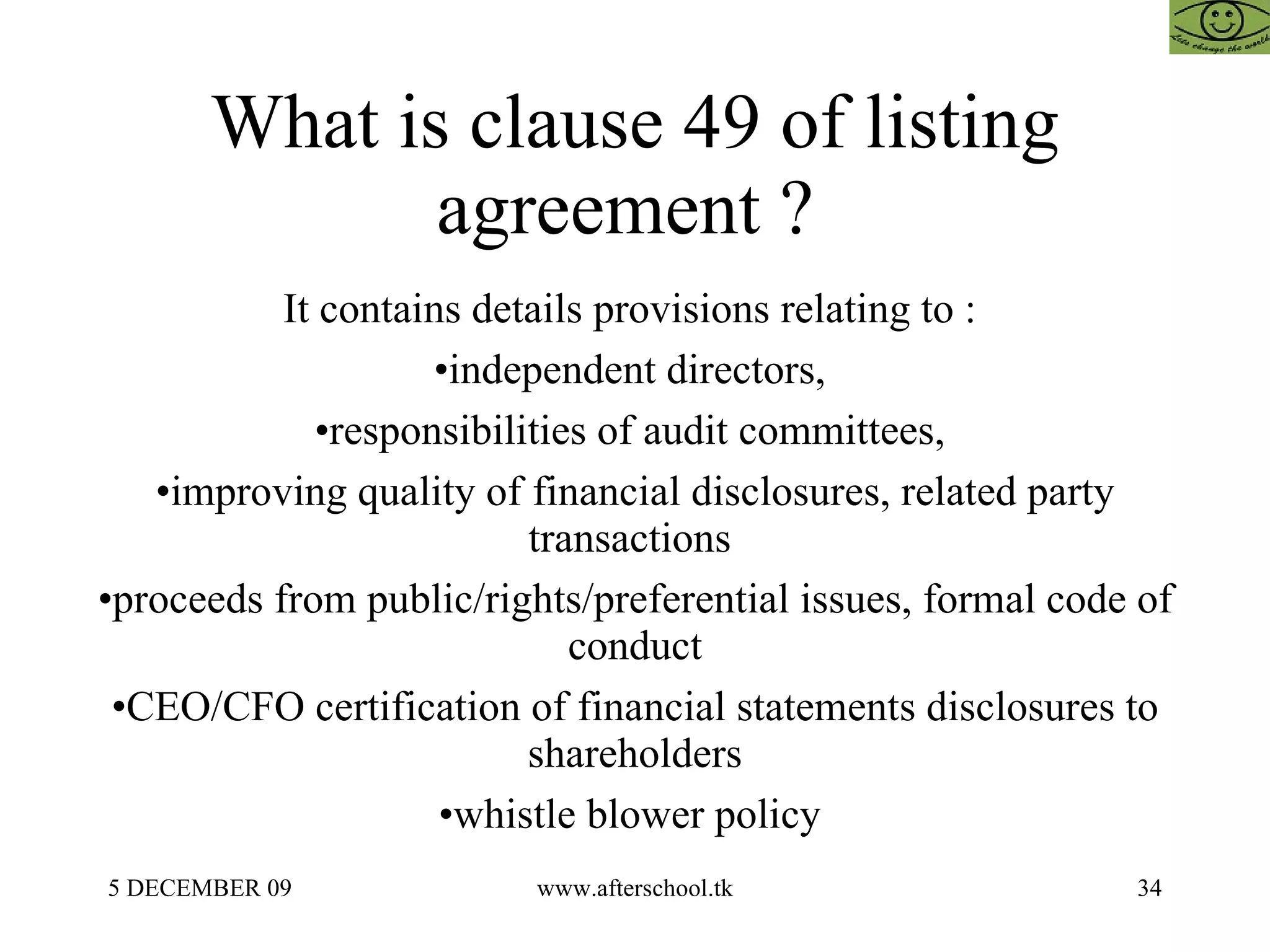 What is clause 49 of listing agreement ?  It contains details provisions relating to :  independent directors,  responsibilities of audit committees,  improving quality of financial disclosures, related party transactions  proceeds from public/rights/preferential issues, formal code of conduct CEO/CFO certification of financial statements disclosures to shareholders whistle blower policy  