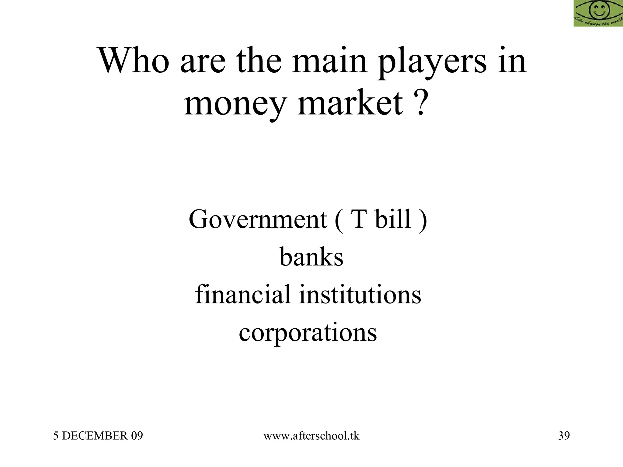 Who are the main players in money market ?  Government ( T bill )  banks financial institutions  corporations  