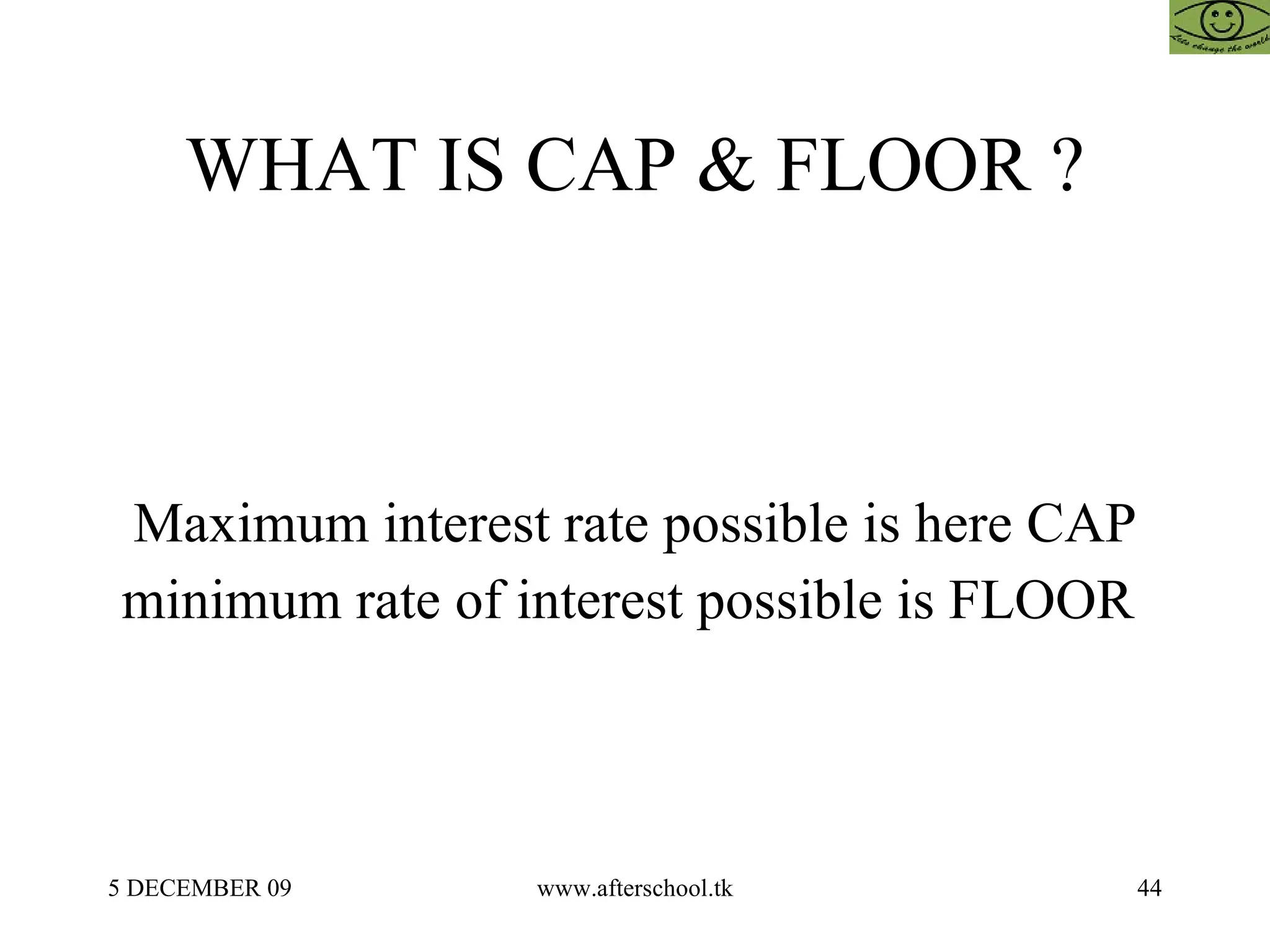WHAT IS CAP & FLOOR ? Maximum interest rate possible is here CAP minimum rate of interest possible is FLOOR  