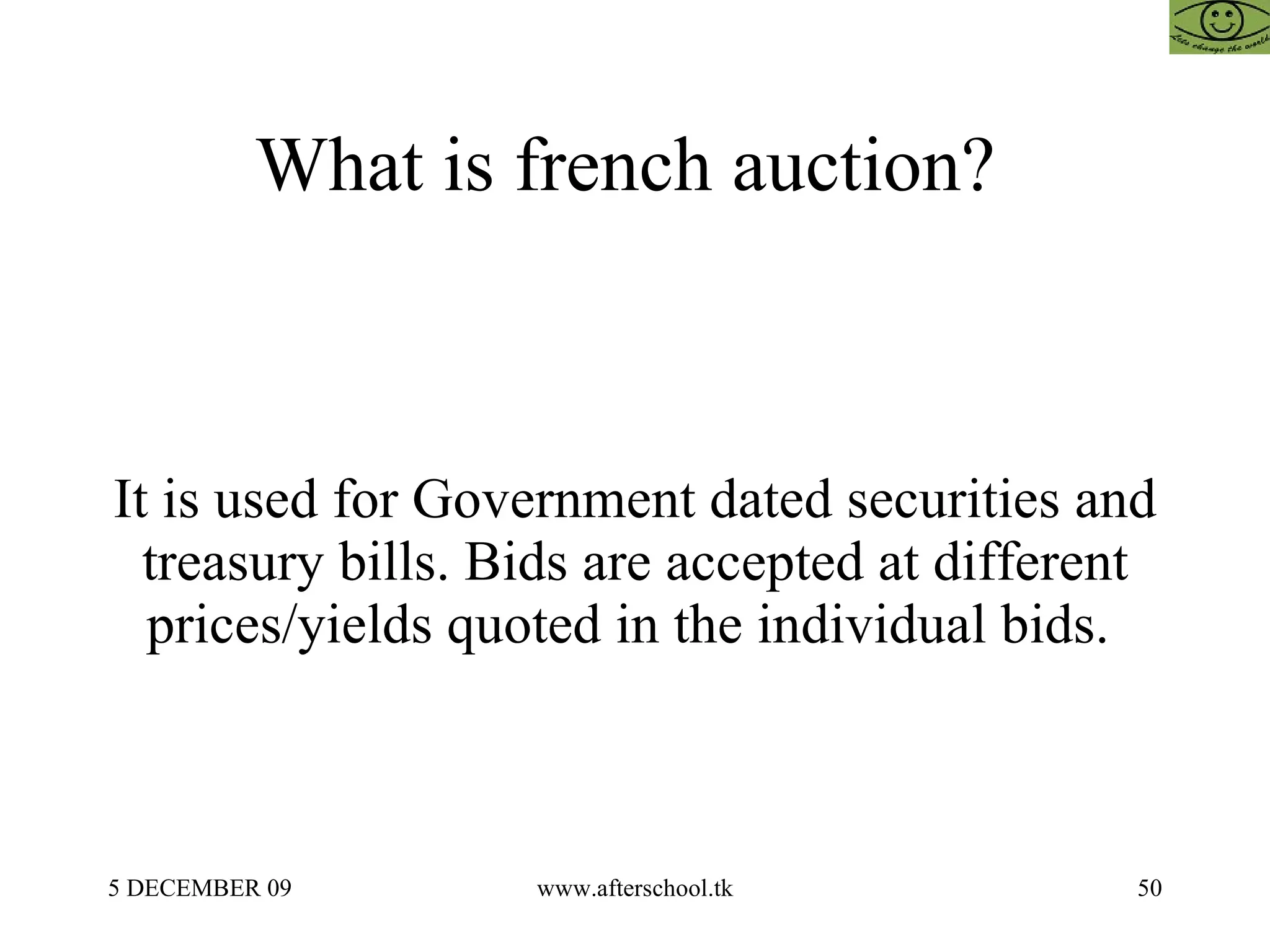 What is french auction?  It is used for Government dated securities and treasury bills. Bids are accepted at different prices/yields quoted in the individual bids.  