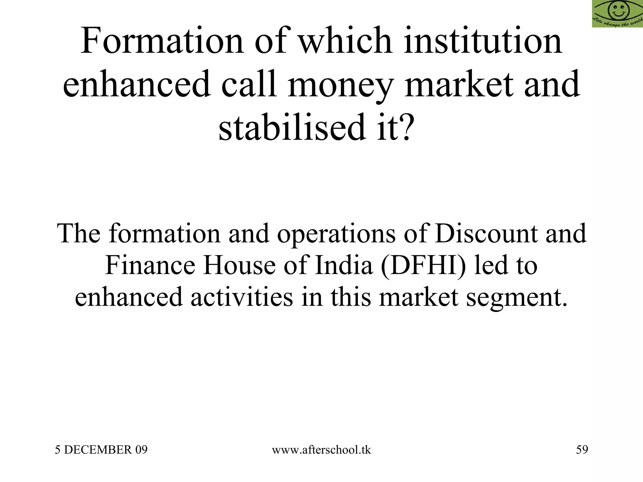 Formation of which institution enhanced call money market and stabilised it?  The formation and operations of Discount and Finance House of India (DFHI) led to enhanced activities in this market segment. 