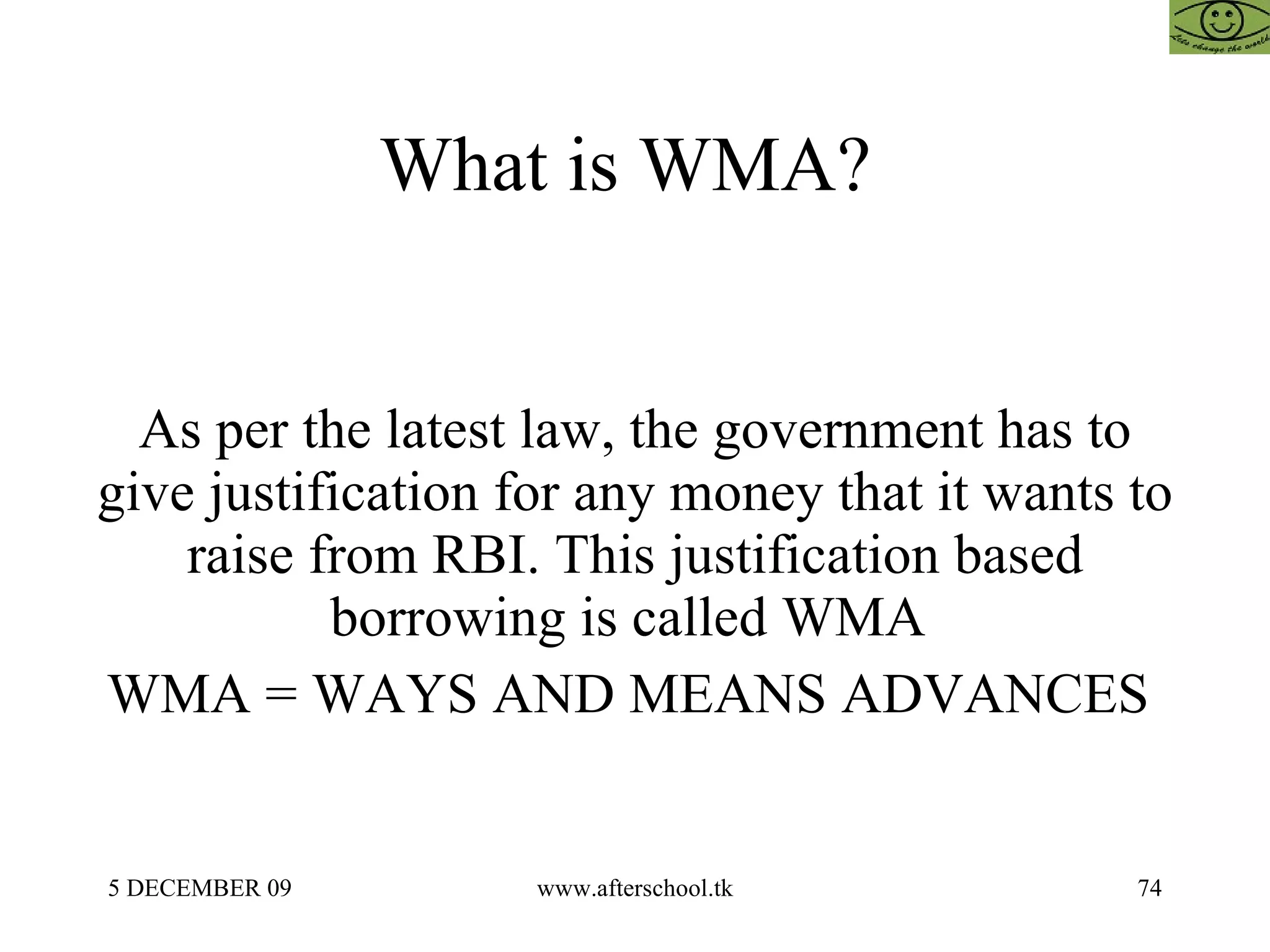 What is WMA?  As per the latest law, the government has to give justification for any money that it wants to raise from RBI. This justification based borrowing is called WMA  WMA = WAYS AND MEANS ADVANCES  