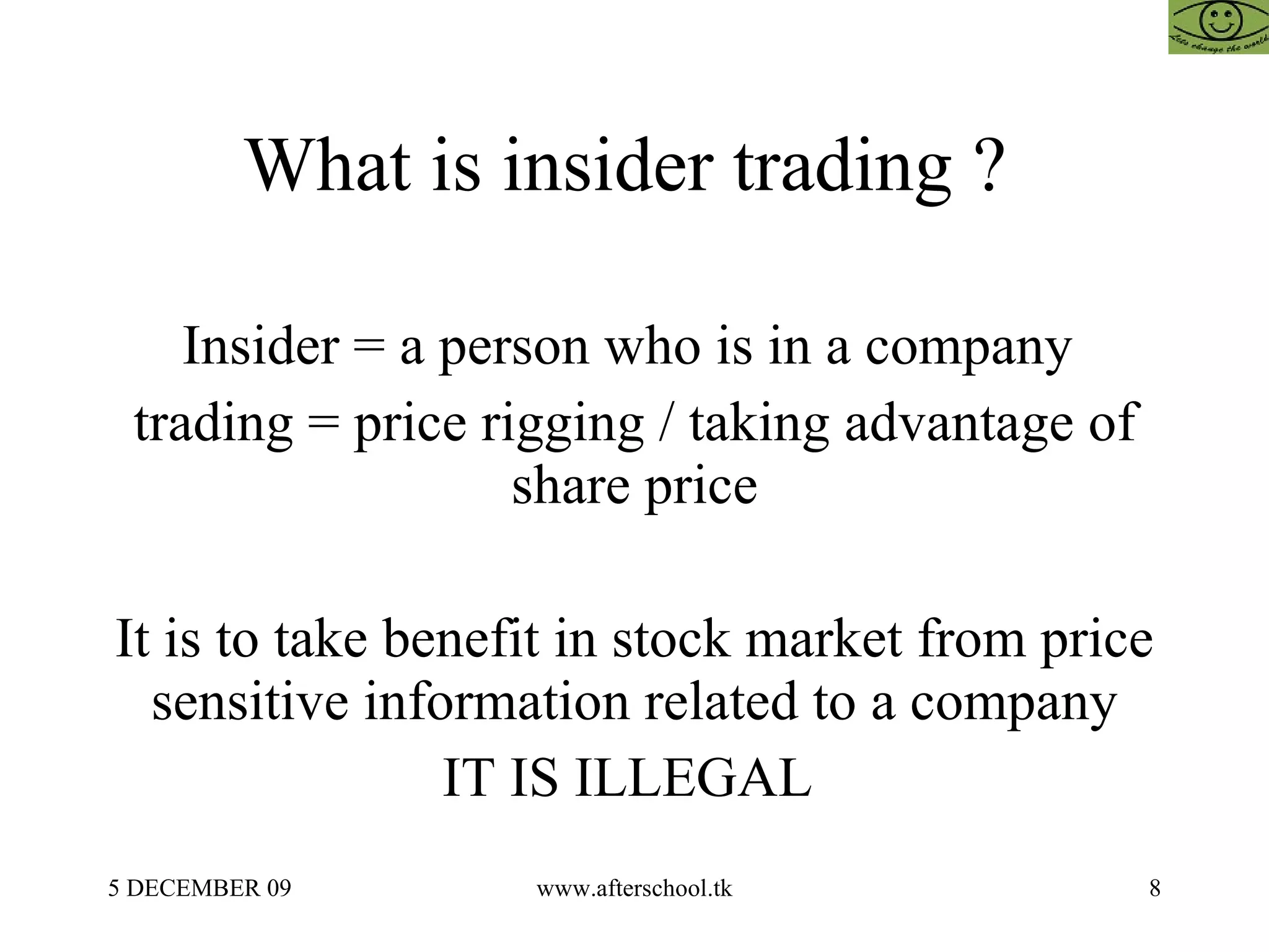 What is insider trading ?  Insider = a person who is in a company  trading = price rigging / taking advantage of share price It is to take benefit in stock market from price sensitive information related to a company IT IS ILLEGAL  