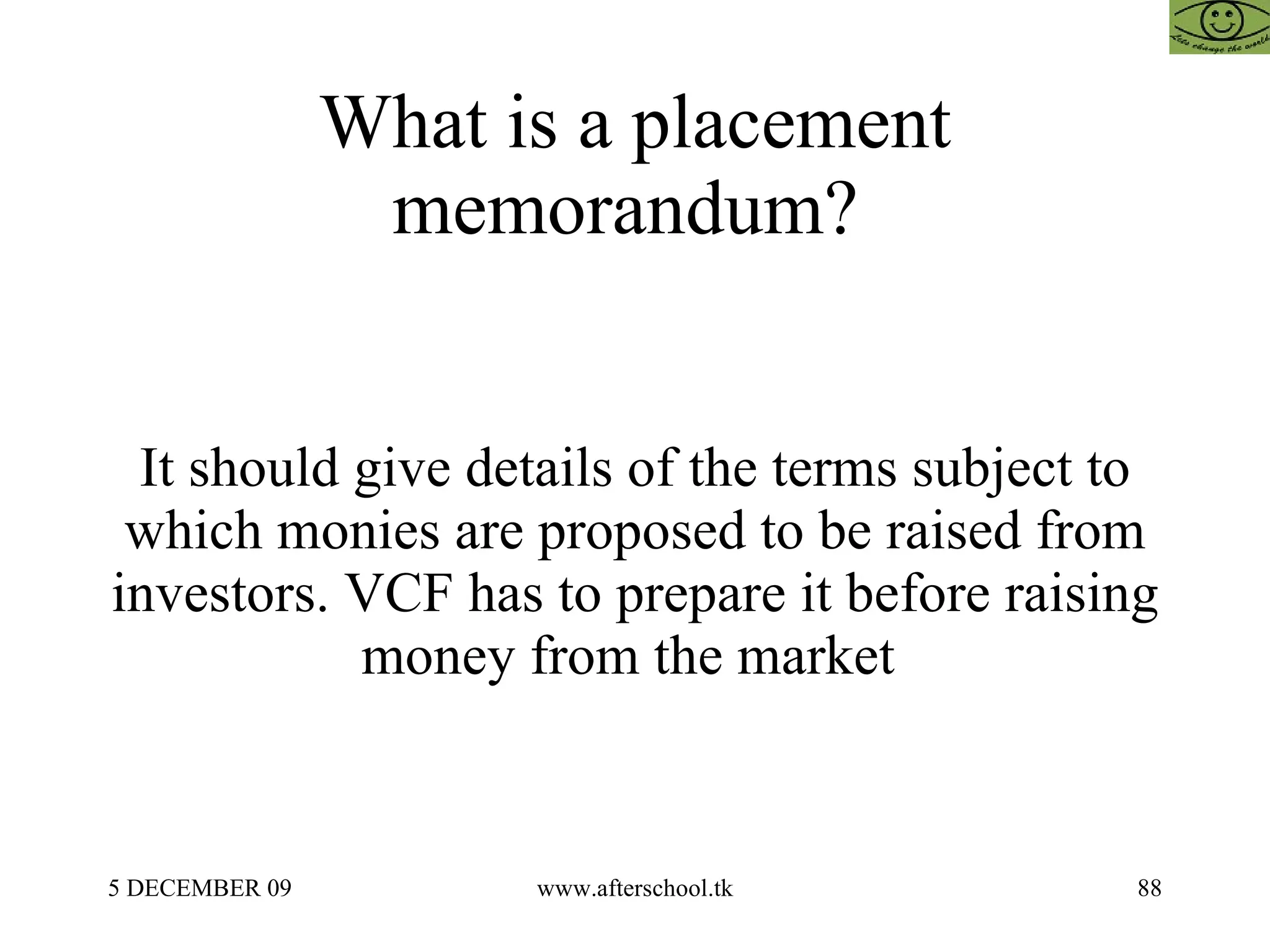 What is a placement memorandum?  It should give details of the terms subject to which monies are proposed to be raised from investors. VCF has to prepare it before raising money from the market  