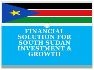 FINANCIAL
SOLUTION FOR
SOUTH SUDAN
INVESTMENT &
GROWTH
 