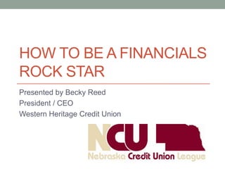 HOW TO BE A FINANCIALS
ROCK STAR
Presented by Becky Reed
President / CEO
Western Heritage Credit Union
 