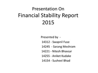 Presentation On
Financial Stability Report
2015
Presented by -
14312 - Swapnil Fuse
14245 - Sarang Meshram
14221 - Nitesh Bhavsar
14255 - Aniket Kudake
14154 - Susheel Bhad
 