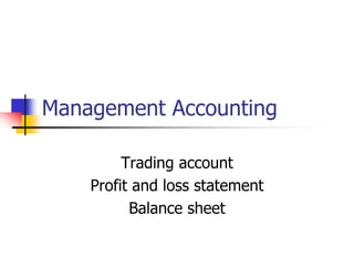 Management Accounting
Trading account
Profit and loss statement
Balance sheet
 