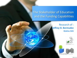 The Stakeholder of Education
and the Funding Capabilities
Research of :
Jeffrey D. Bermudez
Makilas NHS
 