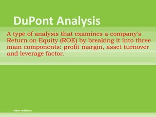 A type of analysis that examines a company's
Return on Equity (ROE) by breaking it into three
main components: profit margin, asset turnover
and leverage factor.




  vikas vadakara
 
