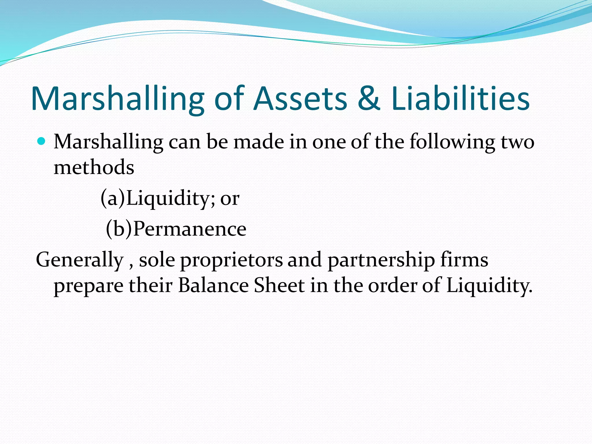 Marshalling of Assets & Liabilities 
 Marshalling can be made in one of the following two 
methods 
(a)Liquidity; or 
(b)Permanence 
Generally , sole proprietors and partnership firms 
prepare their Balance Sheet in the order of Liquidity. 
 