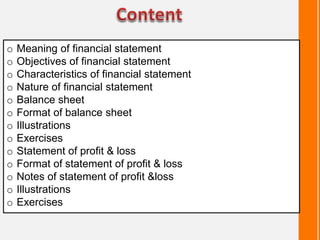 o Meaning of financial statement
o Objectives of financial statement
o Characteristics of financial statement
o Nature of financial statement
o Balance sheet
o Format of balance sheet
o Illustrations
o Exercises
o Statement of profit & loss
o Format of statement of profit & loss
o Notes of statement of profit &loss
o Illustrations
o Exercises
 