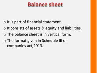 o It is part of financial statement.
o It consists of assets & equity and liabilities.
o The balance sheet is in vertical form.
o The format given in Schedule III of
companies act,2013.
 