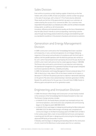 12
                                      Sales Division
                                      Enel confirms its position as italy’s leading supplier of electricity on the free
                                      market, with a share of 28% of total consumption, and the number two group
                                      in the sale of natural gas, with a share of 11% of total volumes delivered.
                                      these results are the fruit of the great attention we pay to our customers, as
                                      underscored by the success of our commercial offers. our customers have
                                      responded enthusiastically to our blocked-price offers and the certified renewable
                                      energy option, as well as our all-inclusive plans.
                                      innovation, efficiency and improved service quality are the lines of development
                                      that the Sales Division intends to continue expanding, maximizing customer
                                      value through dual energy products (electricity and gas) and establishing itself
                                      as a standard for excellence in the provision of products and services to customers.




                                      Generation and Energy Management
                                      Division
                                      in 2009, construction continued on the torrevaldaliga nord clean-coal plant
                                      at Civitavecchia: in June, commercial operation of unit 4 began following
                                      inspection of the section and verification of compliance with the Grid Code. in
                                      addition, the first parallel operation with the electricity grid was also carried out
                                      for unit 3, which had achieved its full coal load by the end of the year. By the end
                                      of 2010, units 3 and 2 will come on line for a total capacity of about 1,900 MW.
                                      the Division also continued its commitment to cost reduction and improving
                                      the operational management of its generation facilities through projects designed
                                      to enhance operational efficiency, reliability and safety.
                                      in 2009, the Generation and Energy Management Division produced about 72.3
                                      tWh of electricity in italy, about 25% of the italian market net of imports, a
                                      decrease of 15.3% from the previous year due to a decline in demand for electricity
                                      on the grid (-6.7%) and a more substantial drop in domestic generation (-9.4%).
                                      Despite this, performance for the year was in line with that of 2008, thanks to
                                      efficiency gains and optimal use of our generation assets.




                                      Engineering and innovation Division
                                      in 2009, the Division’s plant Design and Construction unit was heavily involved
                                      in the conversion of the torrevaldaliga nord (Civitavecchia) plant to clean coal.
                                      the Division’s foreign activities includes:
                                      > on behalf of E.on, the puente nuevo coal plant was revamped and put into
                                         commercial operation, and construction was completed and commissioning
                                         began on the Algeciras plant (800 MW CCGt);
                                      > on behalf of Enel, work began on designing and building the Marcinelle plant
                                         (400 MW CCGt) for Marcinelle Energie; and design was completed and
                                         construction began on the nevinnomysskaya plant (410 MW CCGt) of oGK-5.
                                      in the nuclear power field, a team of around 60 Enel technicians and engineers
                                      is working with the EdF team in designing and constructing the third-generation
                                      advanced EpR facility at Flamanville in France.
                                      in Slovakia, work has begun on designing and awarding orders for the construction
                                      of units 3 and 4 of the Mochovce nuclear power plant for our subsidiary


     ENEL   REpoRt ANd FINANcIAL StAtEmENtS oF ENEL SpA At dEcEmBER 31, 2009        REpoRt oN opERAtIoNS
 