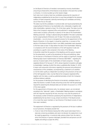 208
                                       on the board of directors of members nominated by minority shareholders
                                       amounting to three-tenths of the directors to be elected. in the event this number
                                       is a fraction, it is to be rounded up to the nearest integer.
                                       Each slate must include at least two candidates possessing the requisites of
                                       independence established by the law (that is to say, those provided for the statutory
                                       auditors of listed companies), distinctly mentioning such candidates and listing
                                       one of them first on the slate.
                                       the slates must list the candidates in numerical order and may be presented by the
                                       outgoing board of directors or by shareholders who, individually or together with
                                       other shareholders, represent at least 1% of the share capital. the slates must be
                                       filed at the company’s registered office and published in newspapers with a
                                       nation-wide circulation sufficiently in advance of the date of the Shareholders’
                                       meeting concerned – 20 days in advance being the deadline if the slate is presented
                                       by the outgoing board of directors and 10 days if the slates are presented by
                                       shareholders – so as to ensure a transparent process for the appointment of the
                                       board of directors. in this regard, it should be noted that, in occasion of the
                                       election of the board of directors held in June 2008, shareholders were requested
                                       to file their slates at least 15 days before the date of the Shareholders’ meeting
                                       in compliance with the recommendations of the Self-regulation code and
                                       according to a specific note contained in the notice of the meeting.
                                       it should be noted that the question of the deadlines and the quorum required
                                       for the presentation, as well as the procedures for filing and publishing, slates
                                       for the election of the board of directors will be subject to significant changes
                                       following italy’s recent implementation of directive 2007/36/Ec – regarding the
                                       exercise of several rights of the shareholders of listed companies – through
                                       Legislative decree 27 of January 27, 2010, whose important innovations will apply
                                       to shareholders’ meetings of which the notice is published after october 31, 2010.
                                       a report with exhaustive information regarding the personal and professional
                                       characteristics of the candidates, accompanied by a statement as to whether
                                       or not the latter qualify as independent according to the provisions of law and
                                       of the Self-regulation code, must be filed at the company’s registered office
                                       together with the slates, as well as published promptly on both the company’s
                                       and borsa italiana’s websites.
                                       For the purposes of identifying the directors to be elected, candidates listed on
                                       slates that receive a number of votes amounting to less than half the percentage
                                       required for presenting the aforesaid slates are not taken into account (i.e. 0.5%
                                       of the share capital).
                                       For the appointment of directors who, for whatever reason, are not elected
                                       according to the “slate-vote” system, a Shareholders’ meeting resolves in accordance
                                       with the majorities required by the law, ensuring in any case the presence of
                                       the necessary number of directors possessing the requirements of independence
                                       established by the law (that is to say, at least one director if the board consists
                                       of no more than seven members or two directors if the board consists of more
                                       than seven members).


                                       the replacement of directors is regulated by the provisions of the law. in addition
                                       to such provisions, the bylaws provide that:
                                       > if one or more of the directors leaving their office vacant were drawn from a
                                          slate also containing candidates who were not elected, the replacement must
                                          be made by appointing, in numerical order, persons drawn from the slate to
                                          which the directors in question belonged, provided that said persons are still
                                          eligible and willing to accept the office;


      ENEL   REpoRt aNd FiNaNciaL StatEmENtS oF ENEL Spa at dEcEmbER 31, 2009          coRpoRatE govERNaNcE
 